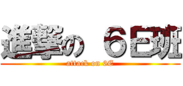 進撃の ６Ｅ班 (attack on 6E)