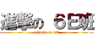 進撃の ６Ｅ班 (attack on 6E)