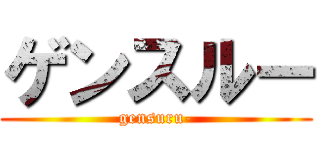 ゲンスルー (gensuru-)
