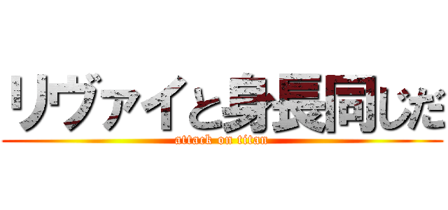 リヴァイと身長同じだ (attack on titan)