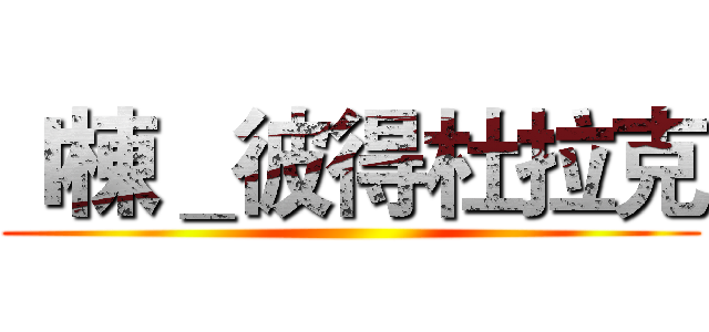 Ｉ棟＿彼得杜拉克 ()