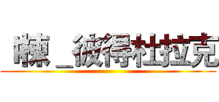 Ｉ棟＿彼得杜拉克 ()