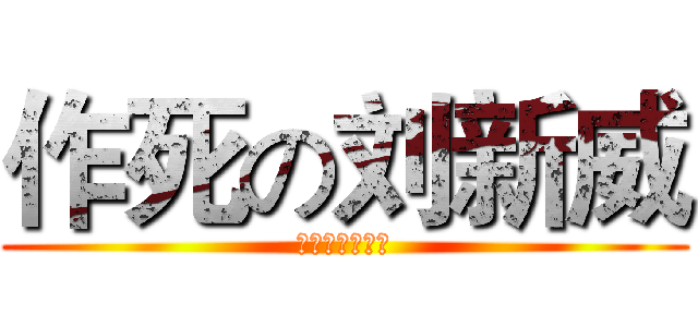 作死の刘新威 (不作死就不会死)