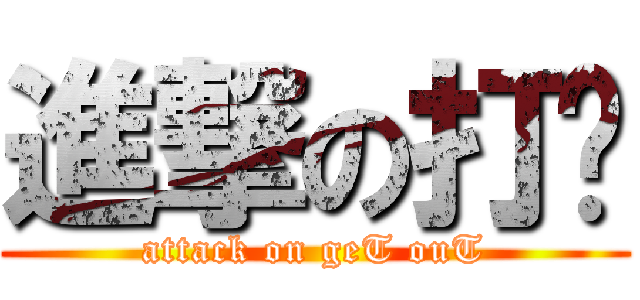 進撃の打滚 (attack on geT ouT)
