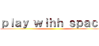 ｐｌａｙ ｗｉｈｈ ｓｐａｃｅ ()