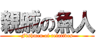 親戚の魚人 (Fishmen of relatives)