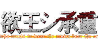 欲王シ承重 (One who wants to wear the crown bear the crown)