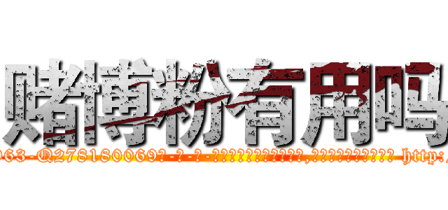赌博粉有用吗 (赌博粉有用吗【电-186x2687x6963-Q278180069元-吉-药-业】我们做的是长期生意,靠的是老客户长期支持 http://sngk.net/zYCrTx
)