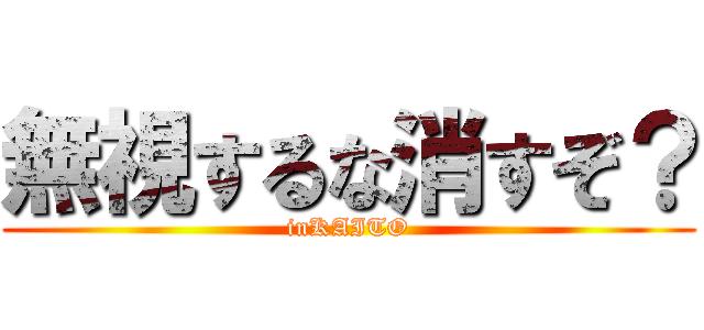 無視するな消すぞ？ (inKAITO)