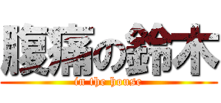 腹痛の鈴木 (in the house)