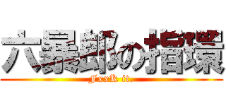 六暴郎の指環 (FxxK it.)