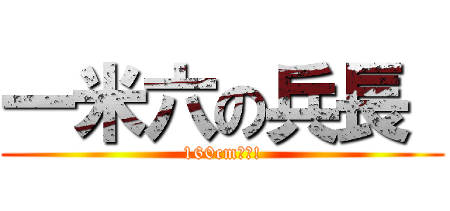 一米六の兵長  (160cm絶賛!)