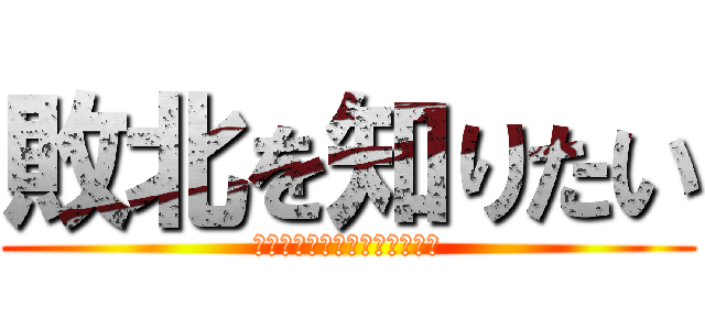 敗北を知りたい (こいよ、格の違いを教えてやる)