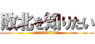 敗北を知りたい (こいよ、格の違いを教えてやる)