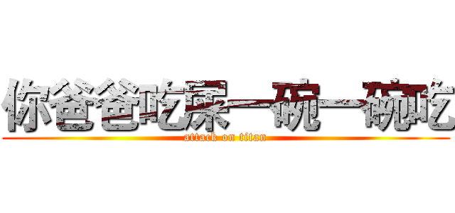 你爸爸吃屎一碗一碗吃 (attack on titan)