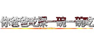 你爸爸吃屎一碗一碗吃 (attack on titan)
