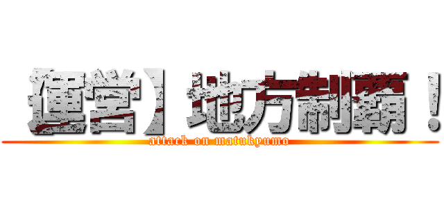 【運営】地方制覇！ (attack on matukyumo)