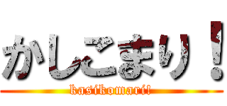 かしこまり！ (kasikomari!)