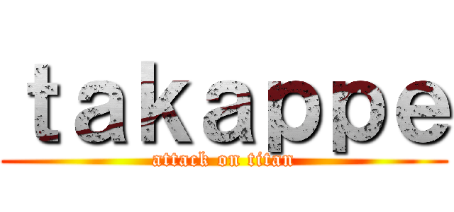 ｔａｋａｐｐｅ (attack on titan)