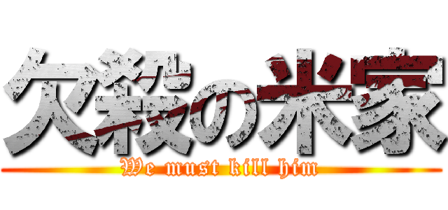 欠殺の米家 (We must kill him)