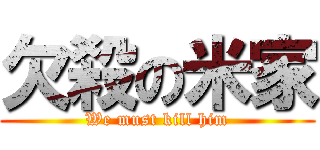 欠殺の米家 (We must kill him)