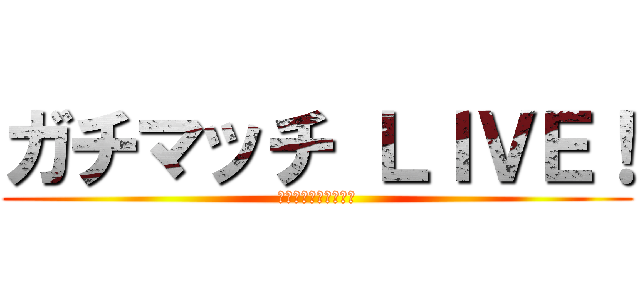 ガチマッチ ＬＩＶＥ！ (ブラスター頑張ります)