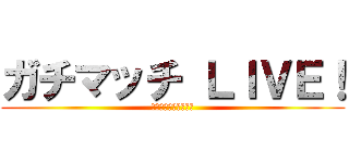 ガチマッチ ＬＩＶＥ！ (ブラスター頑張ります)