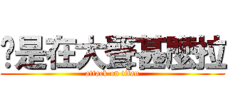 你是在大聲甚麼拉 (attack on titan)