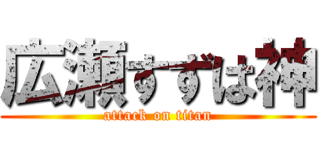 広瀬すずは神 (attack on titan)