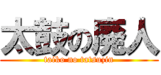太鼓の廃人 (taiko no tatsuzin)