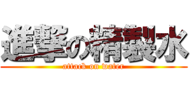 進撃の精製水 (attack on water)