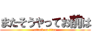 またそうやってお前は (attack on titan)