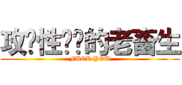 攻击性极强的老畜生 (FUCK YOU)