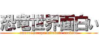 恐竜世界面白い (omoroi jurapa mitakoto arukedo)