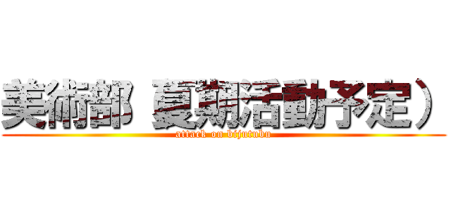 美術部（夏期活動予定） (attack on bijutubu)