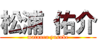 松浦 佑介 (matuura yusuke)