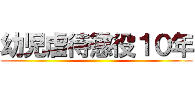 幼児虐待懲役１０年 ()