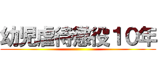 幼児虐待懲役１０年 ()