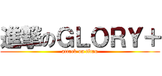 進撃のＧＬＯＲＹ＋ (attack on titan)