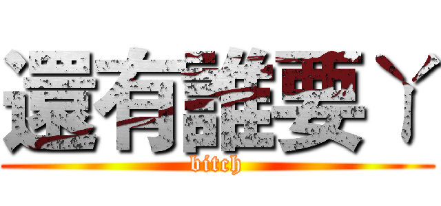 還有誰要ㄚ (bitch)