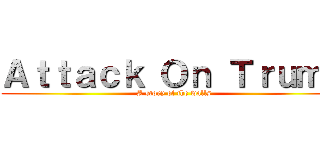 Ａｔｔａｃｋ Ｏｎ Ｔｒｕｍｐ (A story of the walls)