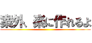 案外、楽に作れるよ ()