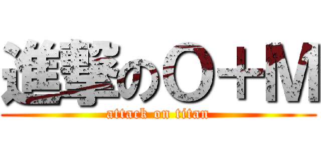 進撃のＯ＋Ｍ (attack on titan)