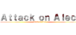 Ａｔｔａｃｋ ｏｎ Ａｌｅｃ  (attack on Alec)