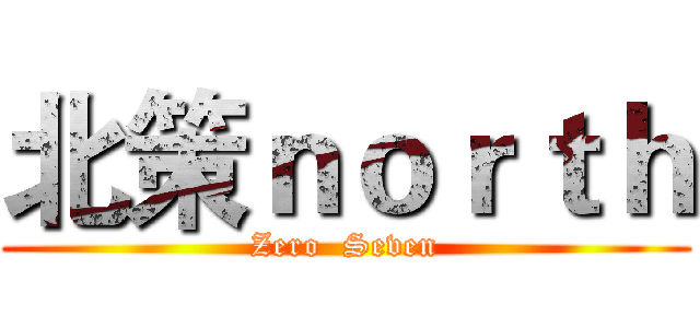 北策ｎｏｒｔｈ (Zero  Seven)