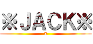 ※ＪＡＣＫ※ (Z)