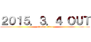 ２０１５．３．４ ＯＵＴ (attack on titan)