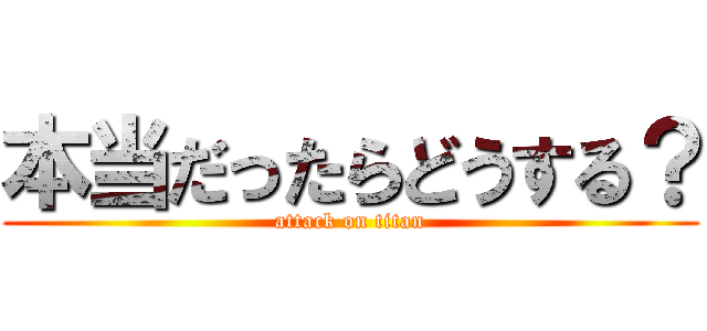 本当だったらどうする？ (attack on titan)