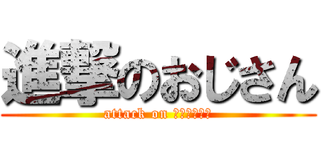 進撃のおじさん (attack on ｏｊｉｓａｎ)