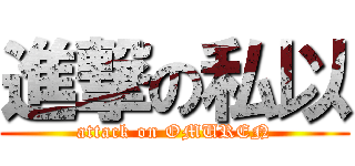 進撃の私以 (attack on OMUREN)